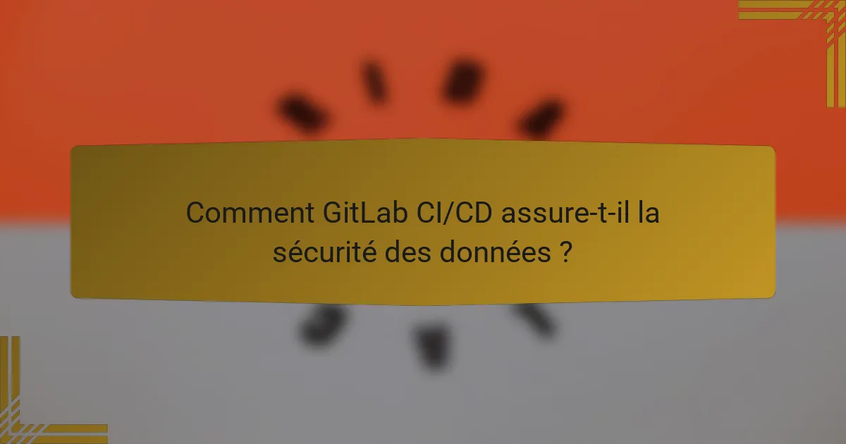 Comment GitLab CI/CD assure-t-il la sécurité des données ?