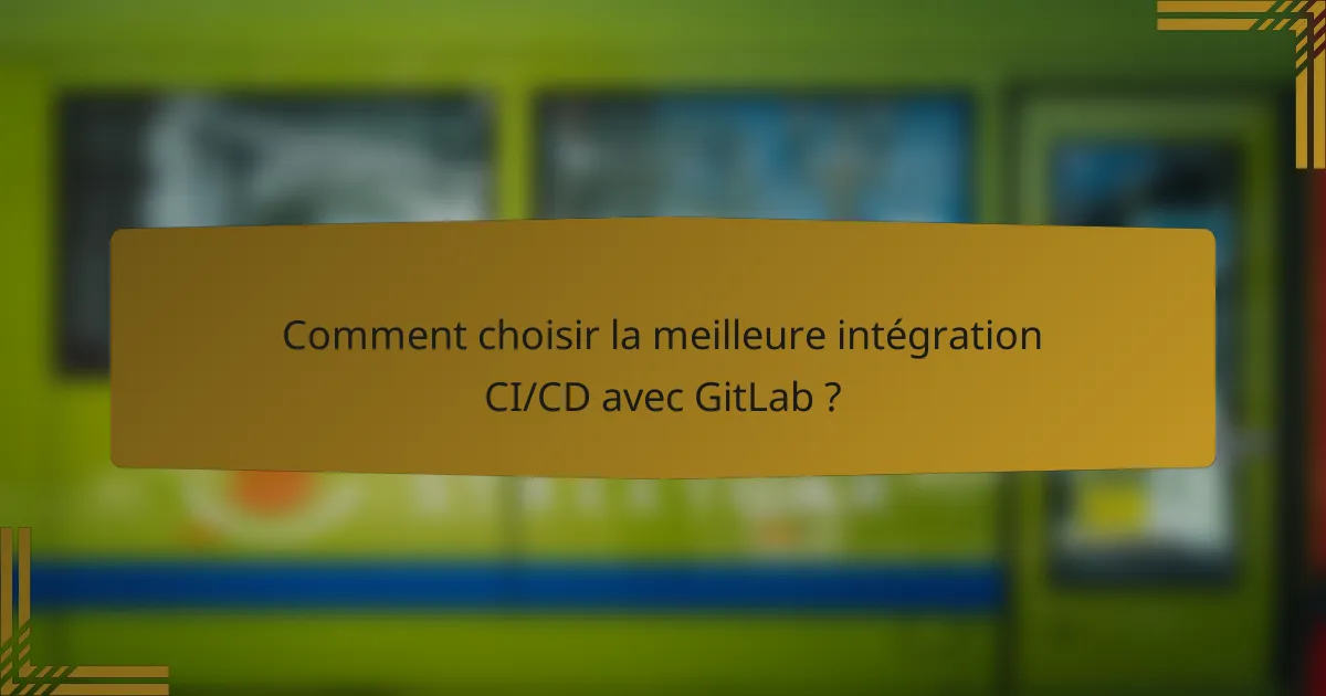 Comment choisir la meilleure intégration CI/CD avec GitLab ?