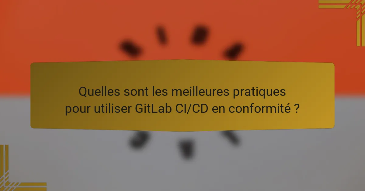 Quelles sont les meilleures pratiques pour utiliser GitLab CI/CD en conformité ?