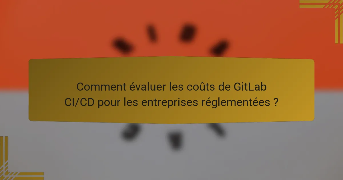 Comment évaluer les coûts de GitLab CI/CD pour les entreprises réglementées ?