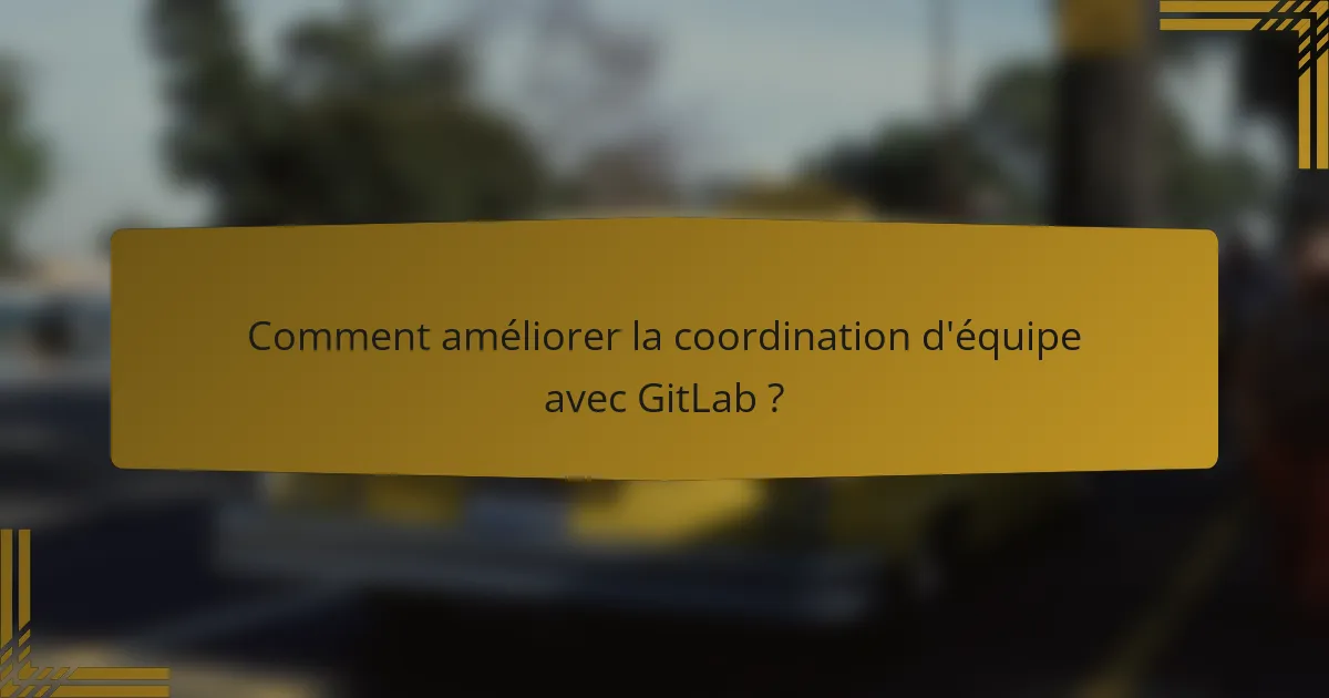 Comment améliorer la coordination d'équipe avec GitLab ?