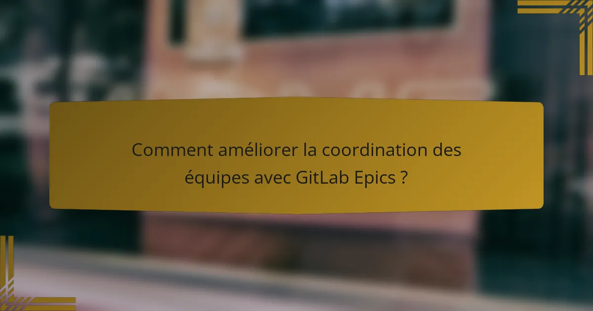 Comment améliorer la coordination des équipes avec GitLab Epics ?