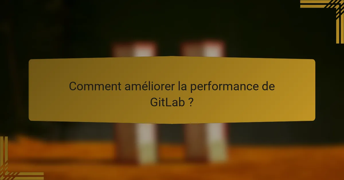 Comment améliorer la performance de GitLab ?