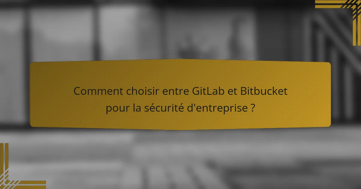 Comment choisir entre GitLab et Bitbucket pour la sécurité d'entreprise ?