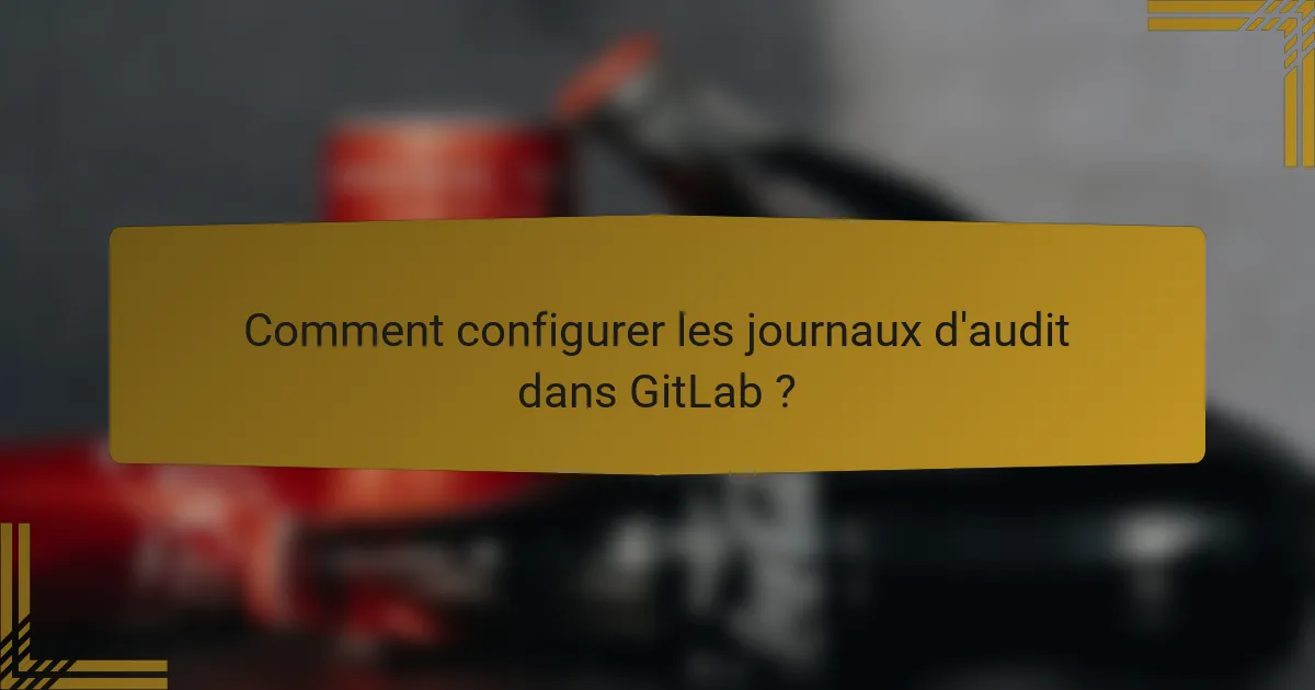 Comment configurer les journaux d'audit dans GitLab ?