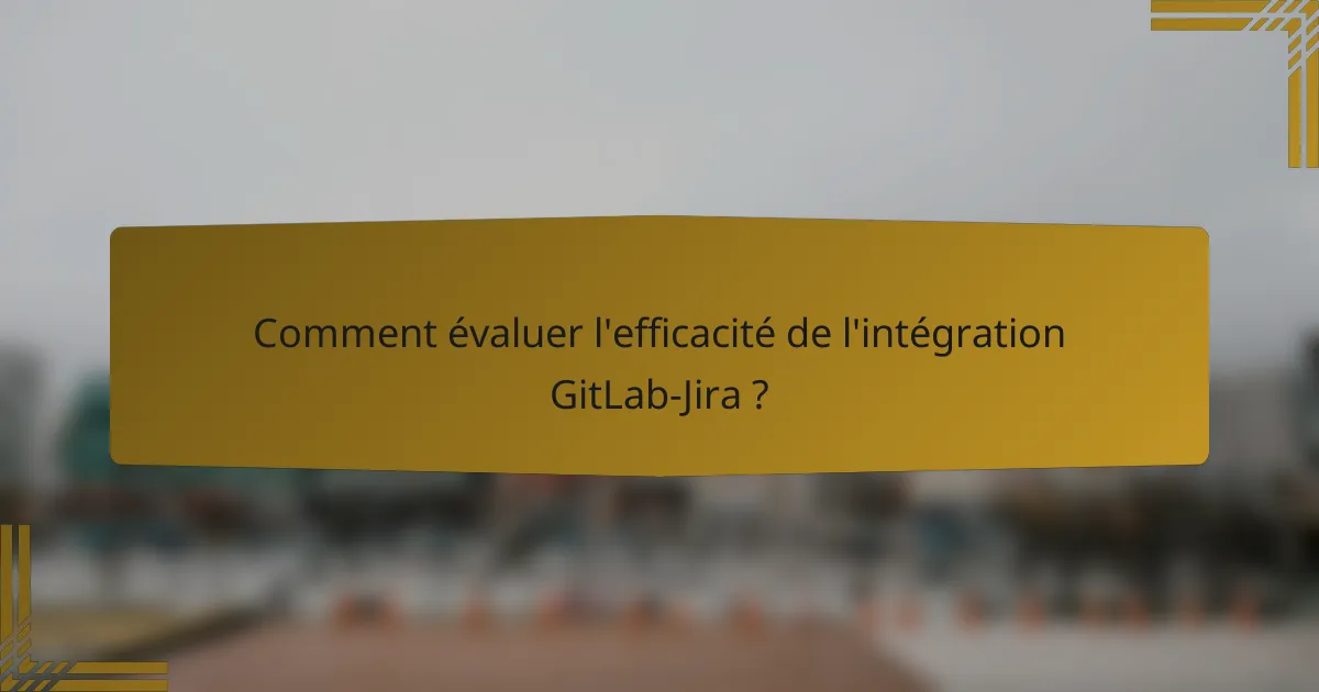 Comment évaluer l'efficacité de l'intégration GitLab-Jira ?