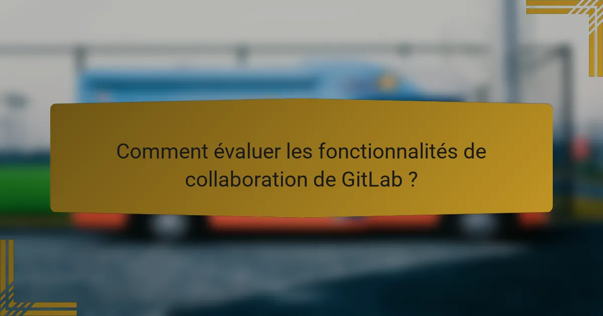Comment évaluer les fonctionnalités de collaboration de GitLab ?