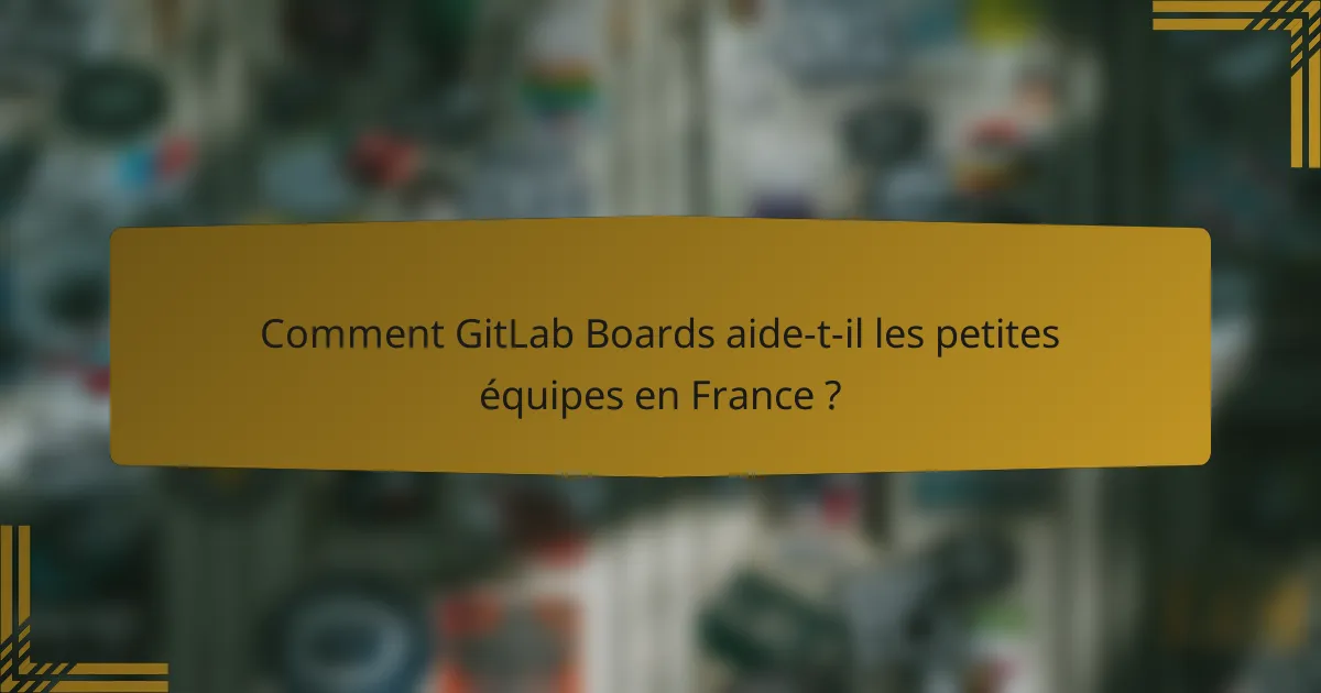 Comment GitLab Boards aide-t-il les petites équipes en France ?