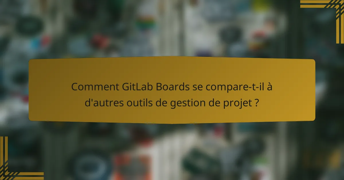 Comment GitLab Boards se compare-t-il à d'autres outils de gestion de projet ?