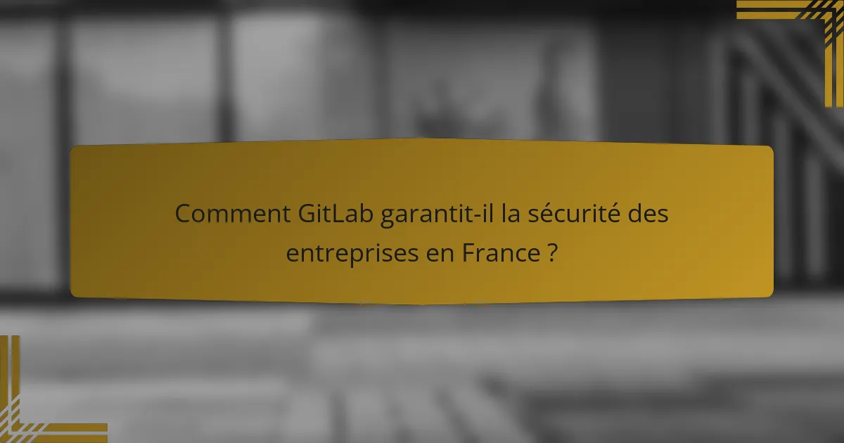 Comment GitLab garantit-il la sécurité des entreprises en France ?