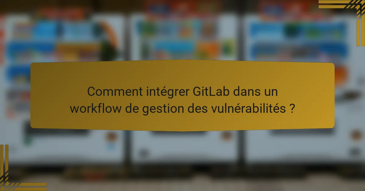 Comment intégrer GitLab dans un workflow de gestion des vulnérabilités ?