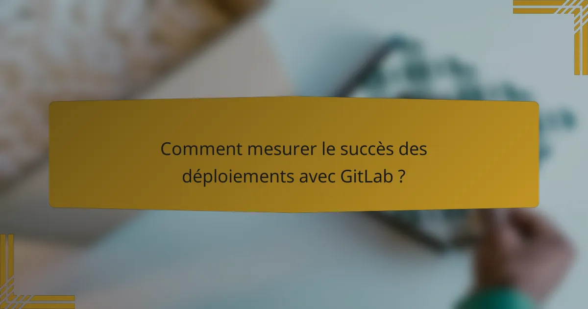 Comment mesurer le succès des déploiements avec GitLab ?