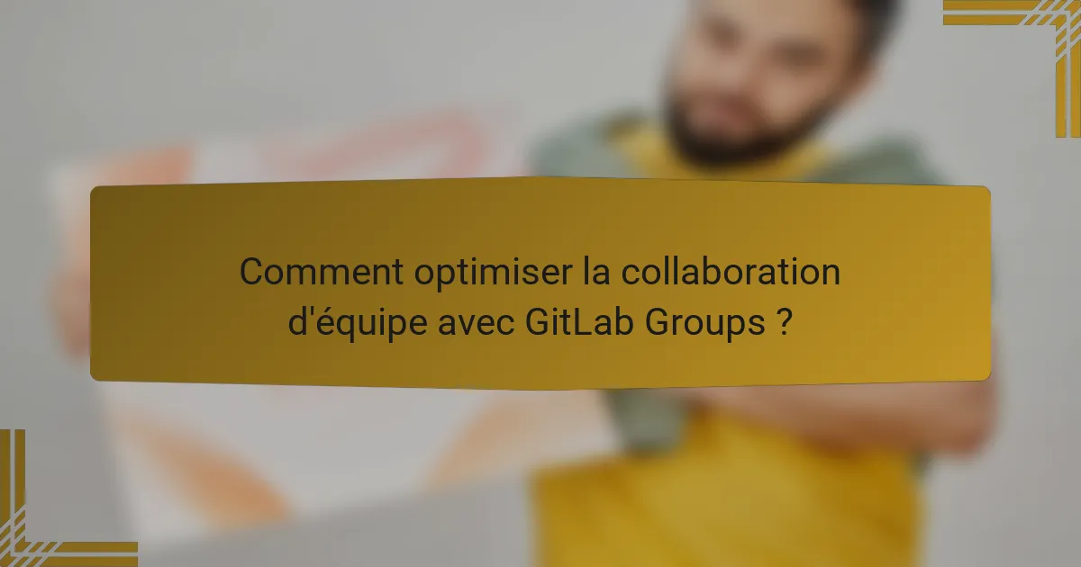 Comment optimiser la collaboration d'équipe avec GitLab Groups ?