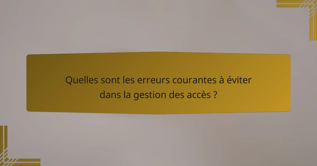 Quelles sont les erreurs courantes à éviter dans la gestion des accès ?