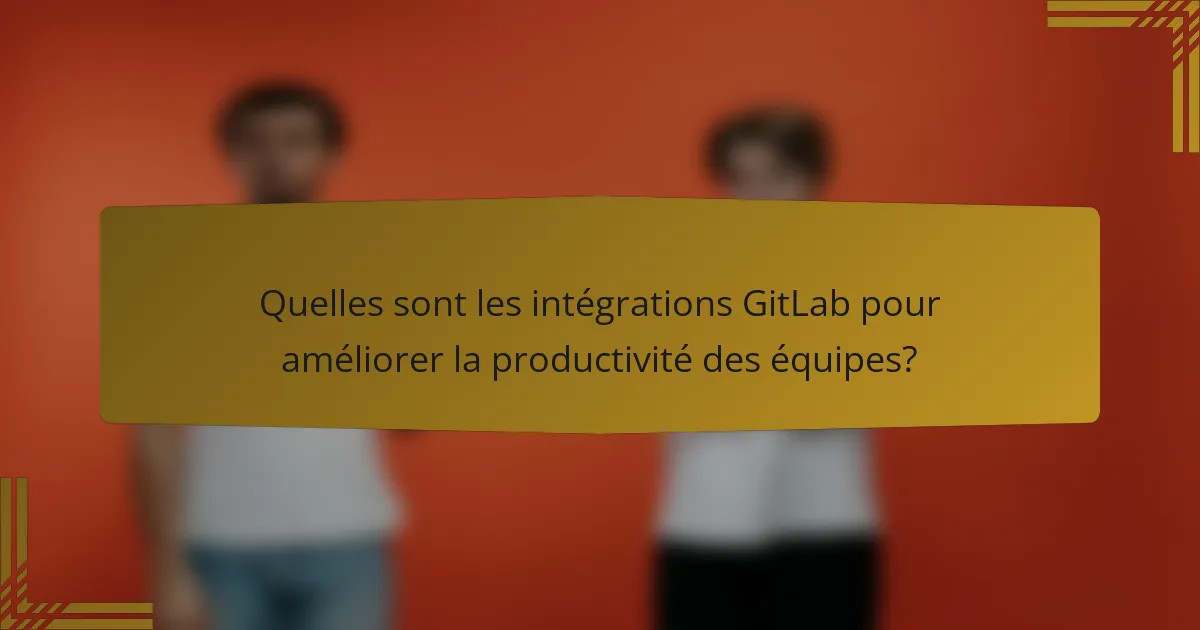 Quelles sont les intégrations GitLab pour améliorer la productivité des équipes?