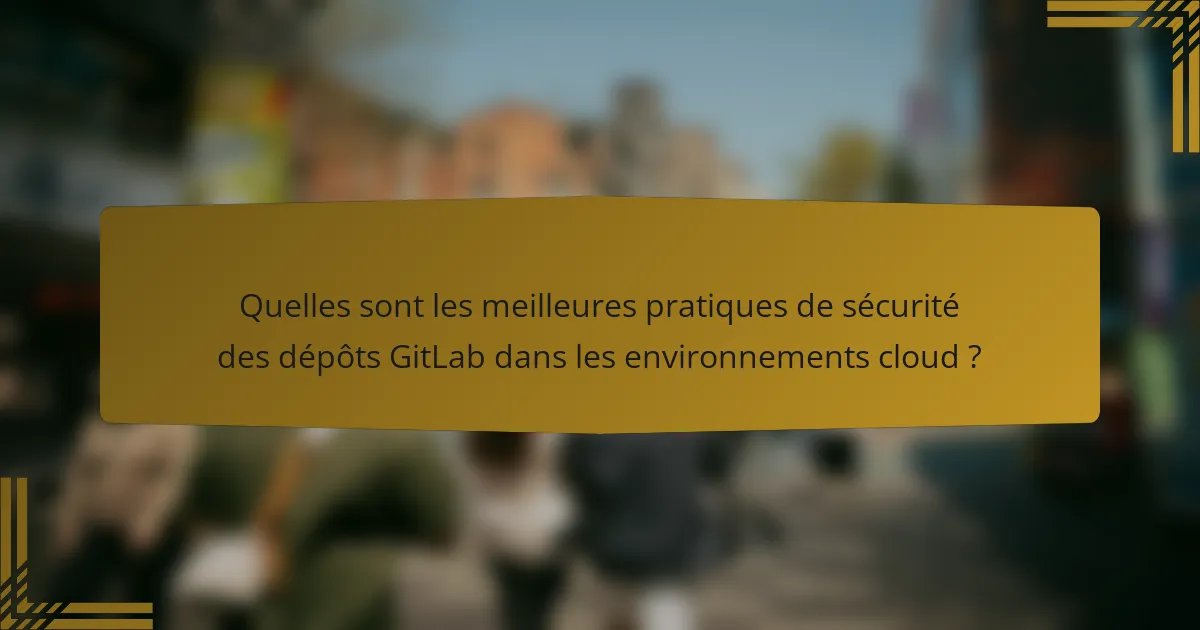 Quelles sont les meilleures pratiques de sécurité des dépôts GitLab dans les environnements cloud ?