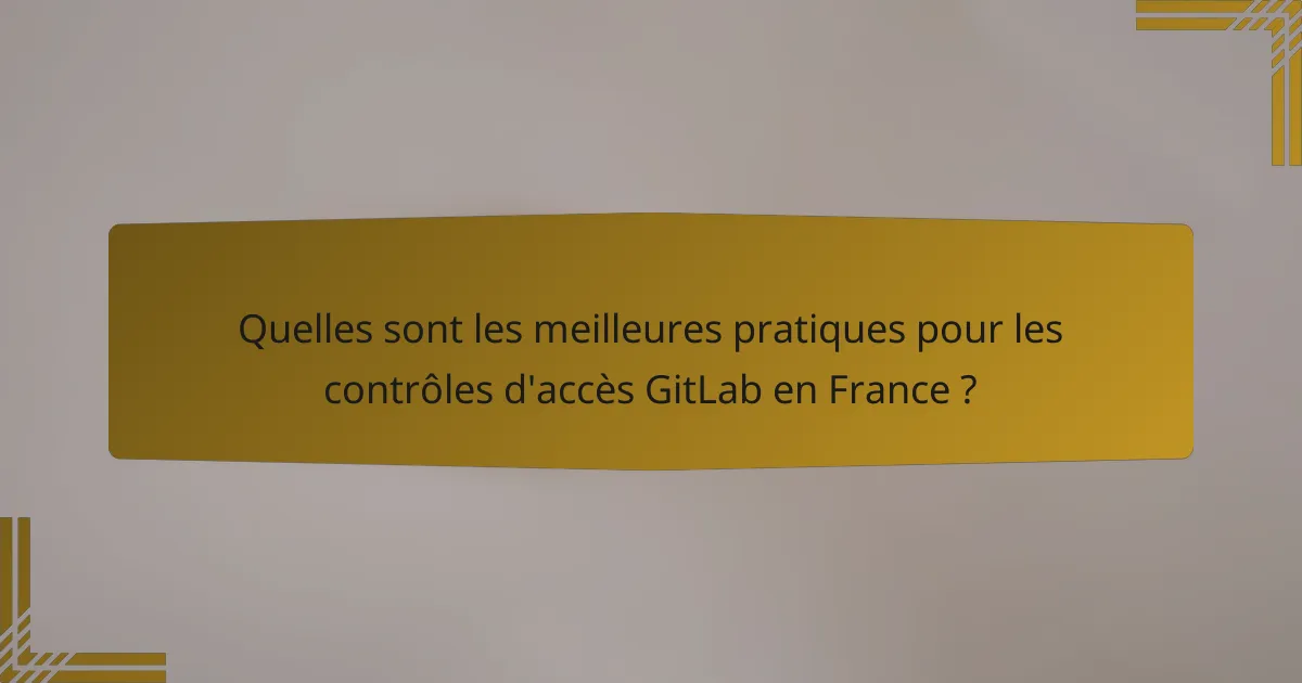 Quelles sont les meilleures pratiques pour les contrôles d'accès GitLab en France ?
