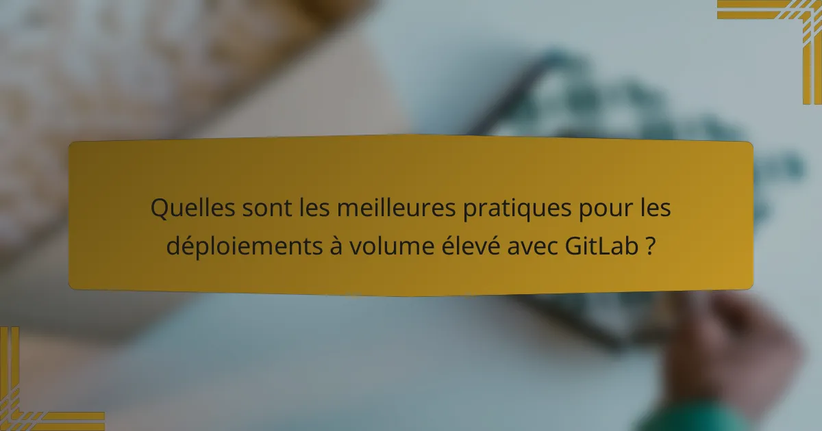 Quelles sont les meilleures pratiques pour les déploiements à volume élevé avec GitLab ?