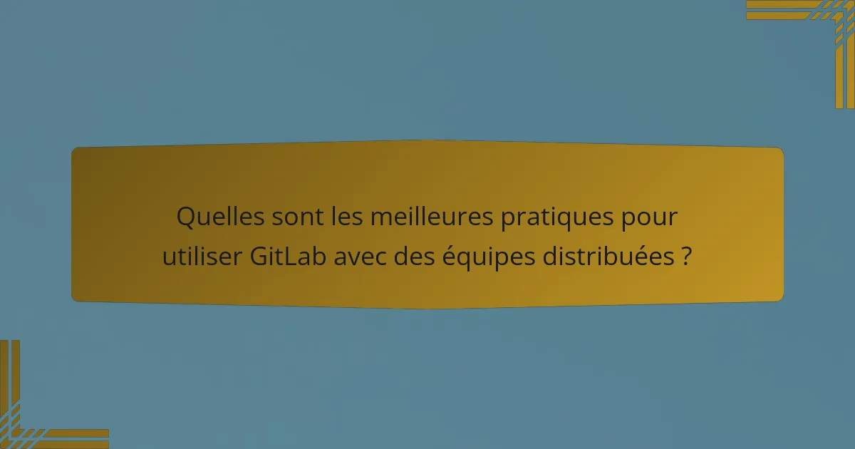 Quelles sont les meilleures pratiques pour utiliser GitLab avec des équipes distribuées ?