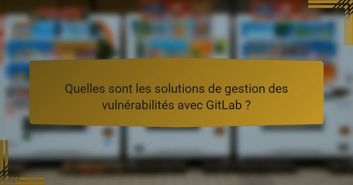 Quelles sont les solutions de gestion des vulnérabilités avec GitLab ?