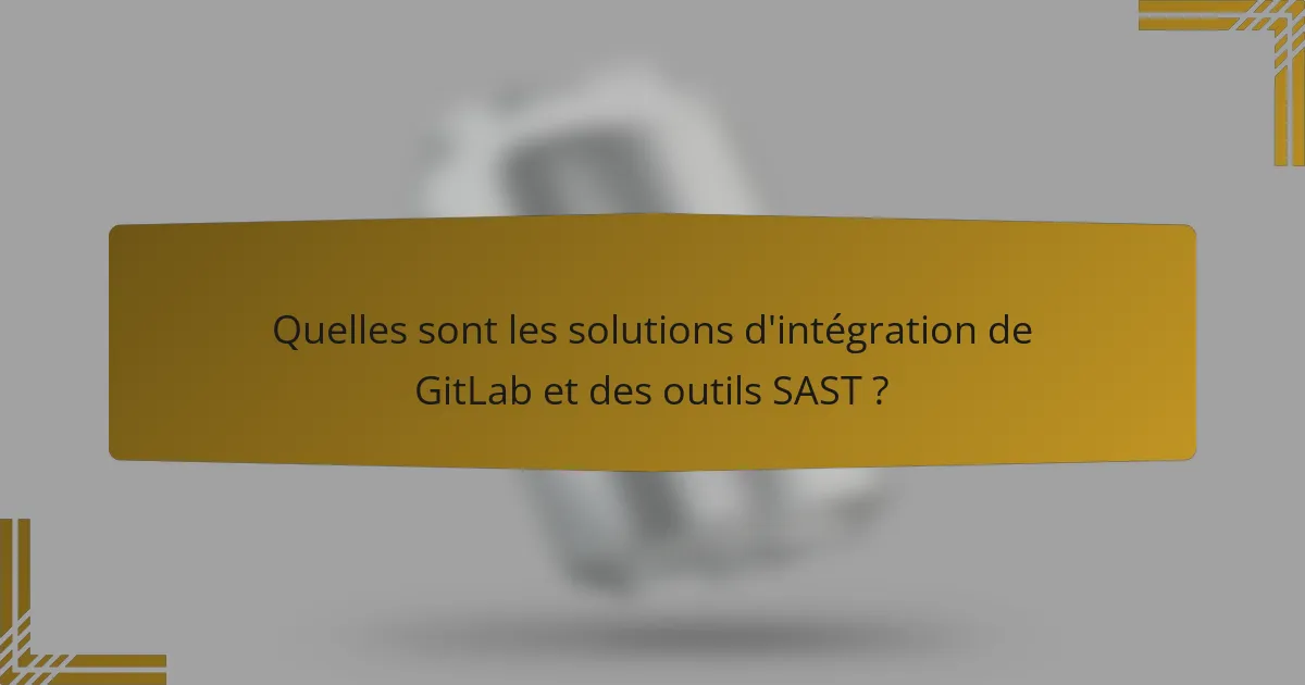 Quelles sont les solutions d'intégration de GitLab et des outils SAST ?
