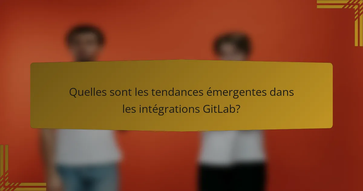 Quelles sont les tendances émergentes dans les intégrations GitLab?