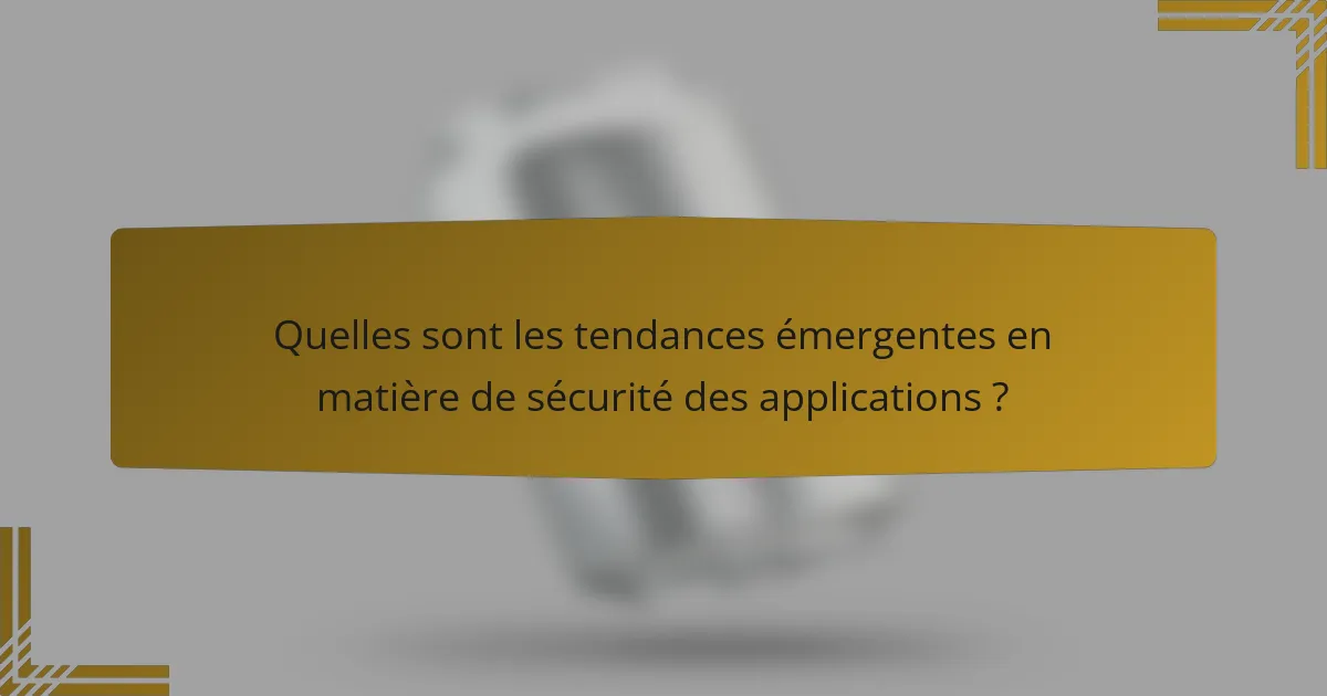 Quelles sont les tendances émergentes en matière de sécurité des applications ?