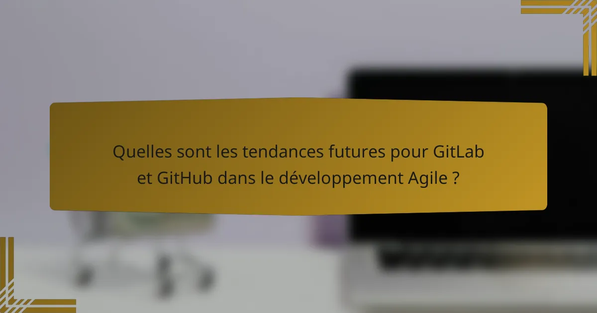 Quelles sont les tendances futures pour GitLab et GitHub dans le développement Agile ?