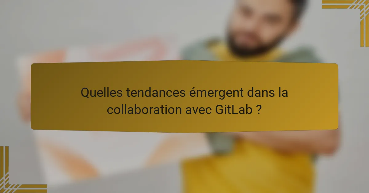 Quelles tendances émergent dans la collaboration avec GitLab ?