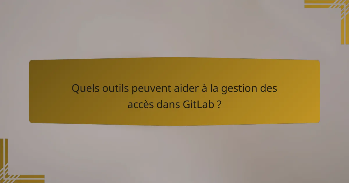 Quels outils peuvent aider à la gestion des accès dans GitLab ?