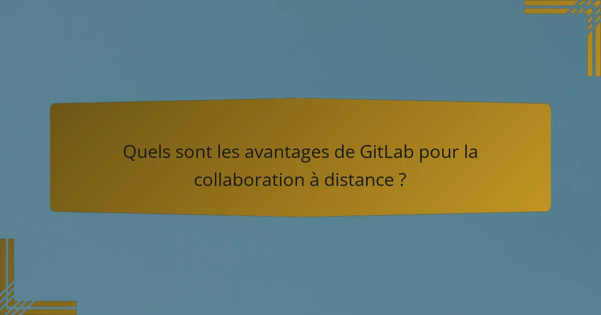 Quels sont les avantages de GitLab pour la collaboration à distance ?