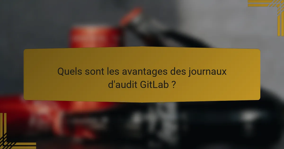 Quels sont les avantages des journaux d'audit GitLab ?