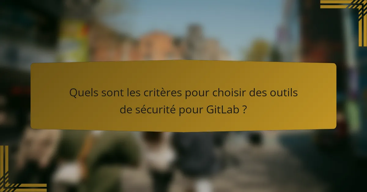 Quels sont les critères pour choisir des outils de sécurité pour GitLab ?