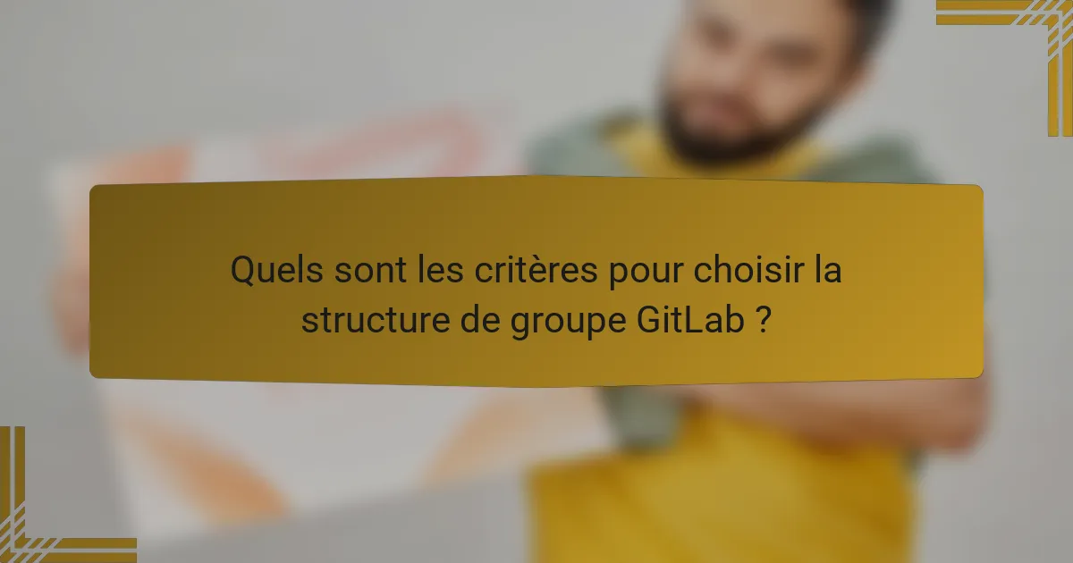 Quels sont les critères pour choisir la structure de groupe GitLab ?